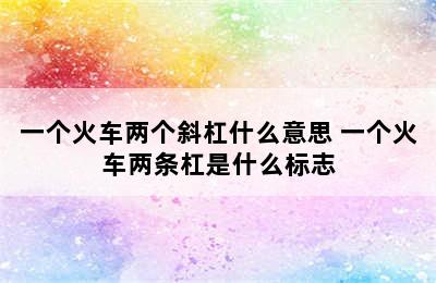 一个火车两个斜杠什么意思 一个火车两条杠是什么标志